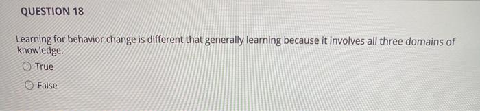 QUESTION 18 Learning for behavior change is different that generally learning because it involves all three domains of knowle