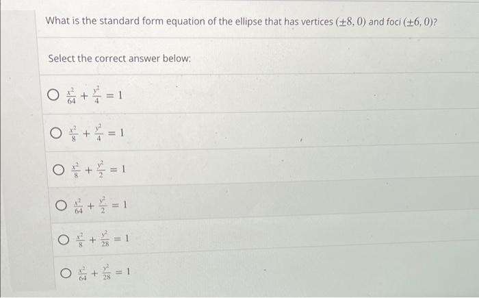 What is the standard form equation of the ellipse that has vertices (+8.0) and foci (+6,0)?
Select the correct answer below:

