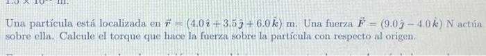 Una partícula está localizada en \( \vec{r}=(4.0 \hat{\imath}+3.5 \hat{\jmath}+6.0 \hat{k}) \mathrm{m} \). Una fuerza \( \vec