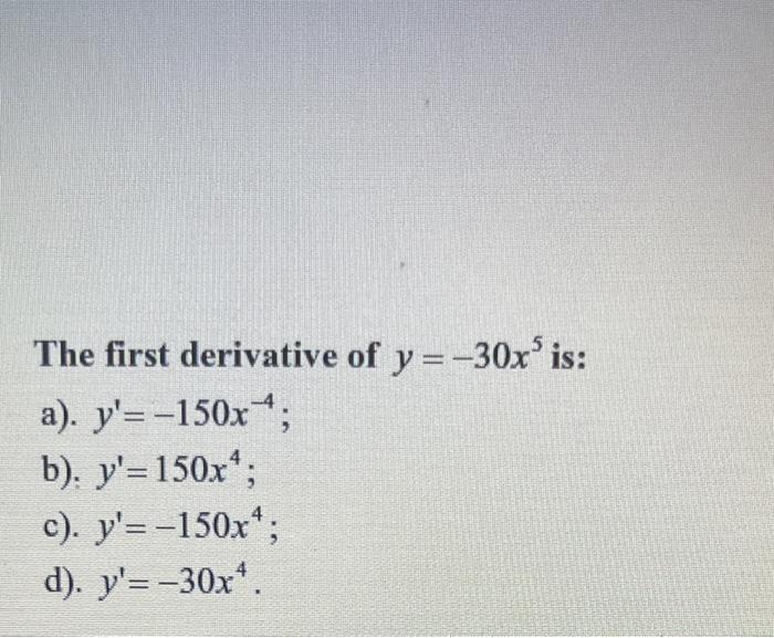 The first derivative of \( y=-30 x^{5} \) is: a). \( y^{\prime}=-150 x^{-4} \); b): \( y^{\prime}=150 x^{4} \) c). \( y^{\pri