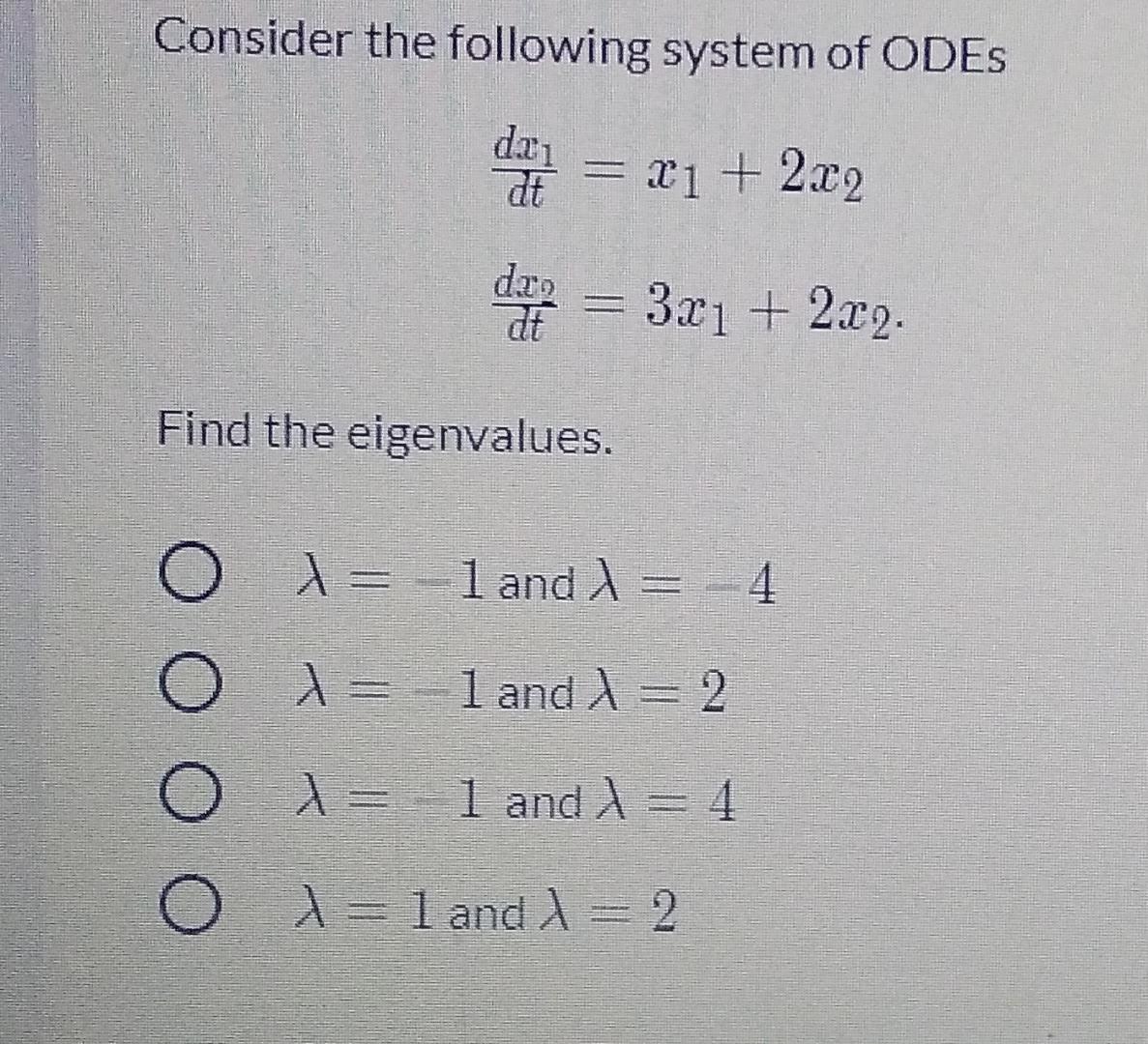 Consider the following system of ODES
dei
at
= l1
X1 + 2.22
date = 3x1 + 2x2.
dro
Find the eigenvalues.
0 X = 1
O
1 and ) = 