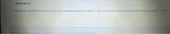 El periodo de una pledra moviéndose en un circulo horizontal de radio de \( 4.34 \mathrm{~m} \) es \( 1.39 \) s. La velocidad