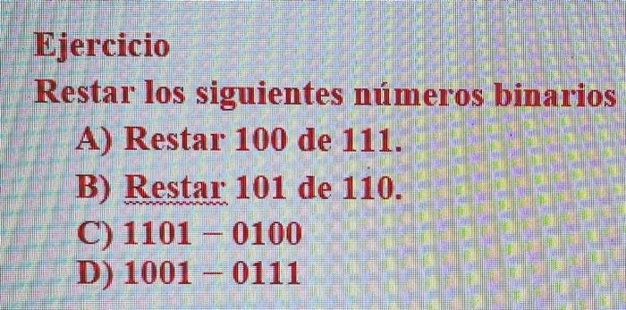 Ejercicio Restar los siguientes números binarios A) Restar 100 de 111. B) Restar 101 de 110. C) 1101 - 0100 D) 1001 - 0111