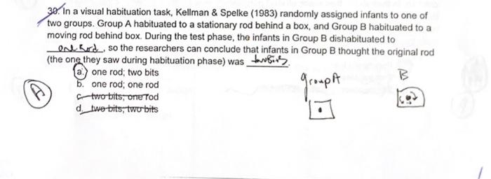 D 30. In a visual habituation task, Kellman & Spelke (1983) randomly assigned infants to one of two groups. Group A habituate