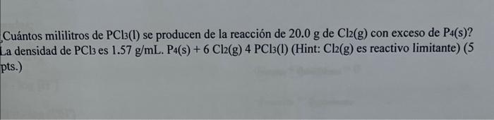 Cuántos mililitros de \( \mathrm{PCl}_{3}(\mathrm{l}) \) se producen de la reacción de \( 20.0 \mathrm{~g} \) de \( \mathrm{C