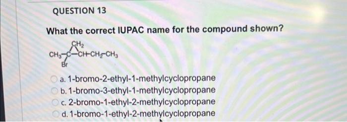 What the correct IUPAC name for the compound shown?
a. 1-bromo-2-ethyl-1-methylcyclopropane
b. 1-bromo-3-ethyl-1-methylcyclop