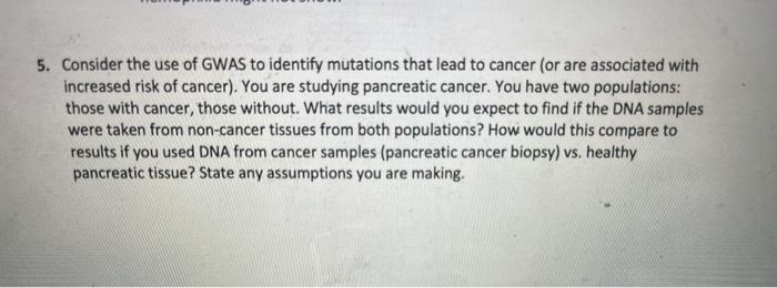 5. Consider the use of GWAS to identify mutations that lead to cancer (or are associated with increased risk of cancer). You