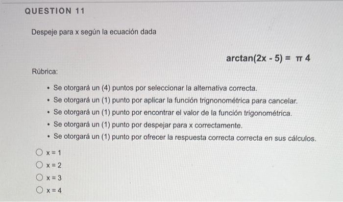 QUESTION 11 Despeje para x según la ecuación dada arctan(2x - 5) = TT 4 Rúbrica: • Se otorgará un (4) puntos por seleccionar