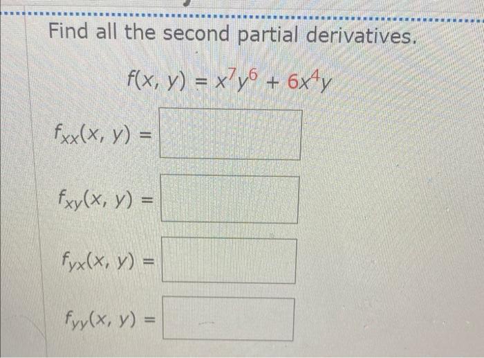 Find all the second partial derivatives. f(x, y) = x7y6 + 6x4y fxx(x, y) = fxy(x, y) = fyx(x, y) = fyy(x, y) =