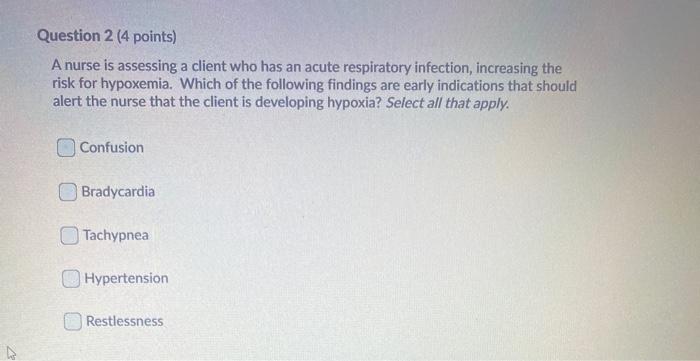 Question 2 (4 points) A nurse is assessing a client who has an acute respiratory infection, increasing the risk for hypoxemia