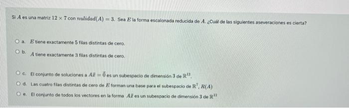 Si A es una matriz 12 x 7 con nulidad(A) = 3. Sea E la forma escalonada reducida de A. Cuál de las siguientes aseveraciones e