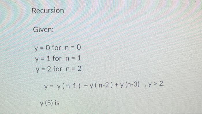 Recursion Given: \[ \begin{array}{l} y=0 \text { for } n=0 \\ y=1 \text { for } n=1 \\ y=2 \text { for } n=2 \\ y=y(n-1)+y(n-