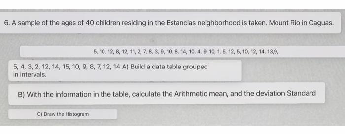 6. A sample of the ages of 40 children residing in the Estancias neighborhood is taken. Mount Rio in Caguas. \[ 5,10,12,8,12,