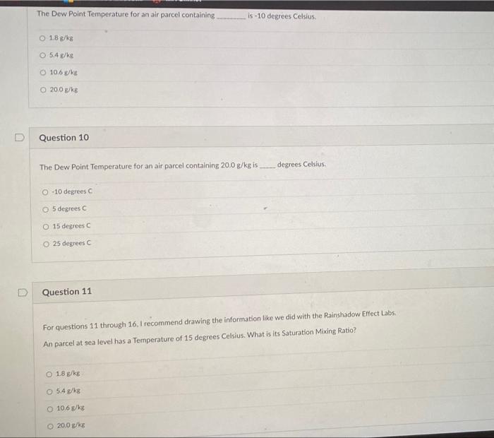 The Dew Point Temperature for an air parcel containing.
is-10 degrees Celsius.
O 18 g/kg
O 5.4 g/kg
O 10.6 g/kg
O 20.0 g/kg
Q
