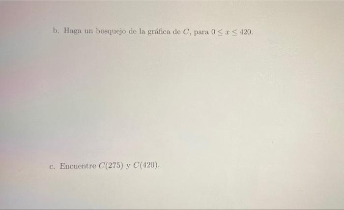 b. Haga un bosquejo de la gráfica de C, para 0 << 420. c. Encuentre C(275) y C(420).