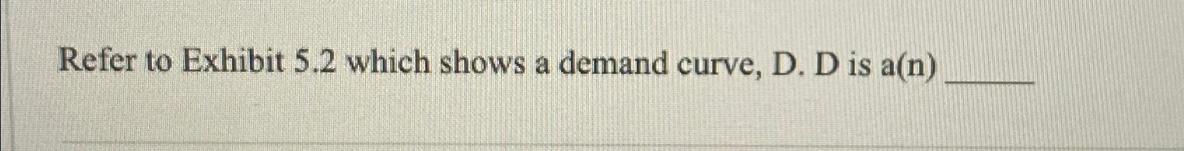 Solved Refer to Exhibit 5.2 ﻿which shows a demand curve, D. | Chegg.com
