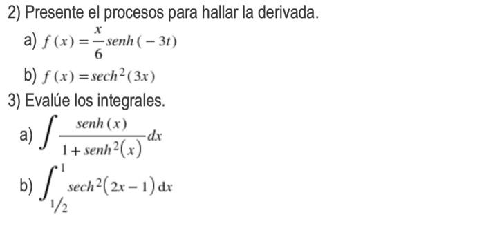 2) Presente el procesos para hallar la derivada. X a) f(x) = -senh (-3t) 6 b) f(x) = sech² (3x) 3) Evalúe los integrales. sen