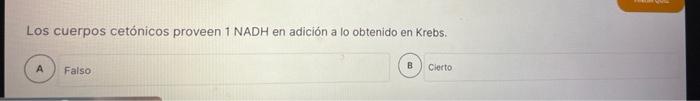 Los cuerpos cetónicos proveen 1 NADH en adición a lo obtenido en Krebs. A Falso B Cierto
