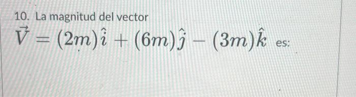 10. La magnitud del vector \[ \vec{V}=(2 m) \hat{i}+(6 m) \hat{j}-(3 m) \hat{k} \]