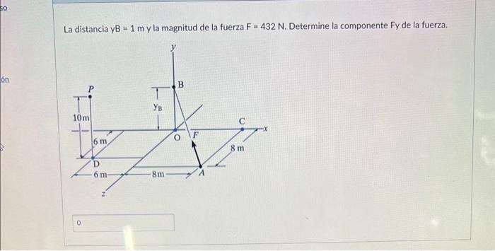 La distancia \( y B=1 \mathrm{~m} \) y la magnitud de la fuerza \( F=432 \mathrm{~N} \). Determine la componente Fy de la fue