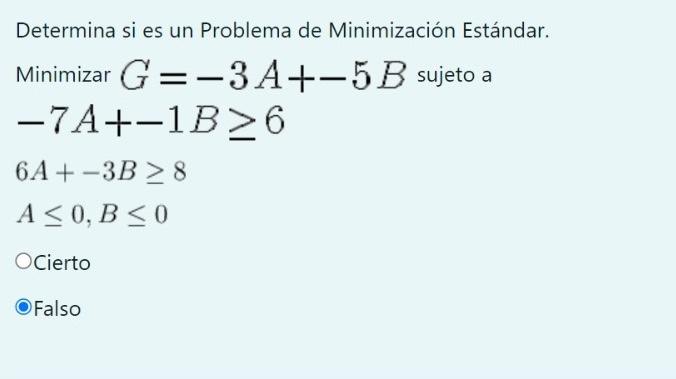 Determina si es un Problema de Minimización Estándar. Minimizar \( G=-3 A+-5 B \) sujeto a \[ \begin{array}{l} -7 A+-1 B \geq