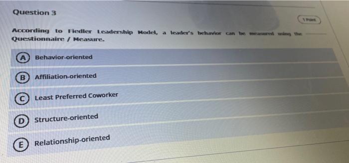 Question 3
According to Flexiler Leadership Model, a leaders behavior contre les the
Questionnaire / Measure.
Behavior orien