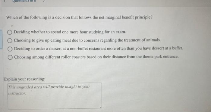 Which of the following is a decision that follows the net marginal benefit principle?
Deciding whether to spend one more hour