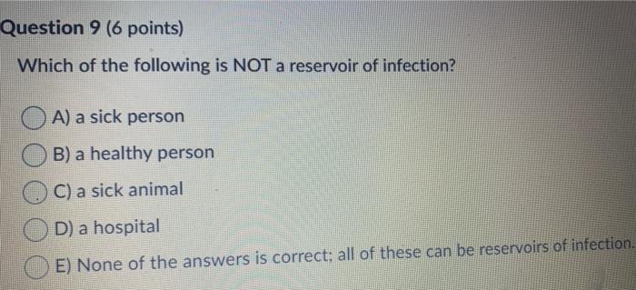 Question 9 (6 points) Which of the following is NOT a reservoir of infection? A) a sick person B) a healthy person C) a sick