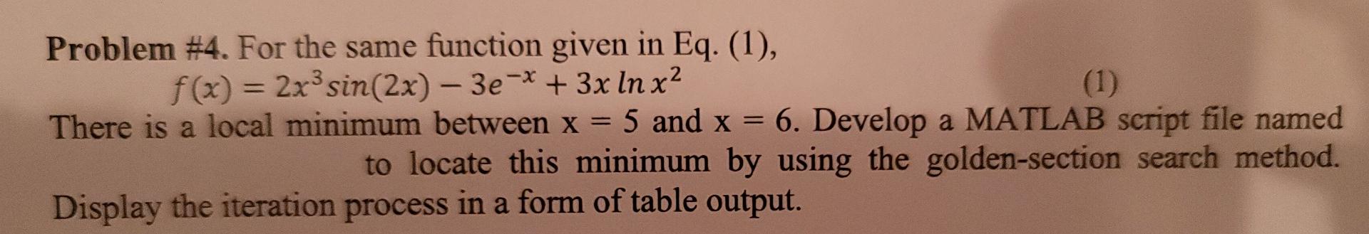 Problem #4. For the same function given in Eq. (1),
f(x) = 2x³ sin(2x) - 3e-x + 3x ln x²
(1)
There is a local minimum between