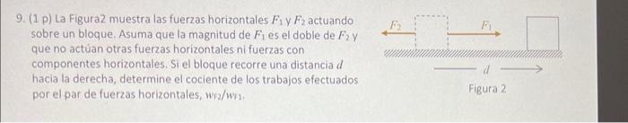 9. (1 p) La Figura2 muestra las fuerzas horizontales \( F_{1} \) y \( F_{2} \) actuando sobre un bloque. Asuma que la magnitu