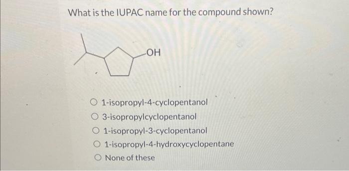 What is the IUPAC name for the compound shown?
1-isopropyl-4-cyclopentanol
3-isopropylcyclopentanol
1-isopropyl-3-cyclopentan