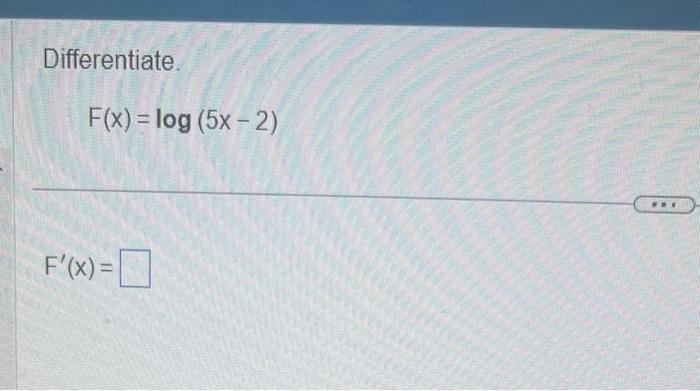 Differentiate.
\[
F(x)=\log (5 x-2)
\]
\[
F^{\prime}(x)=
\]