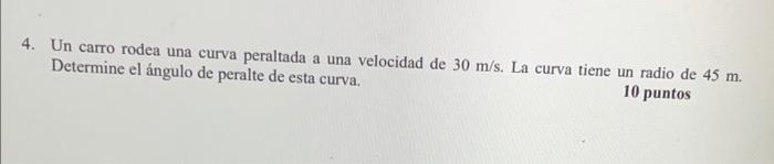 4. Un carro rodea una curva peraltada a una velocidad de \( 30 \mathrm{~m} / \mathrm{s} \). La curva tiene un radio de \( 45