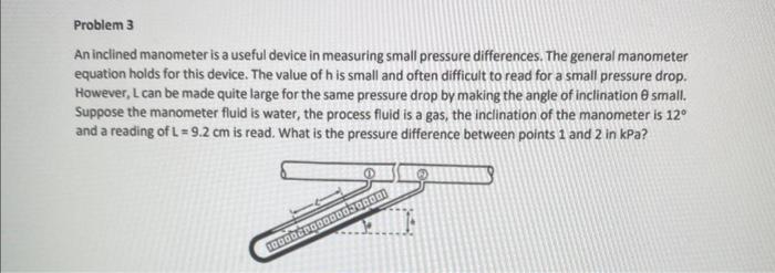 An inclined manometer is a useful device in measuring small pressure differences. The general manometer equation holds for th