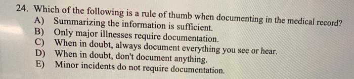 24. Which of the following is a rule of thumb when documenting in the medical record? A) Summarizing the information is suffi