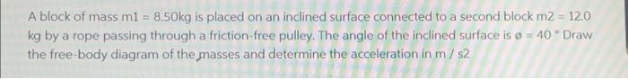 A block of mass \( m 1=8.50 \mathrm{~kg} \) is placed on an inclined surface connected to a second block \( \mathrm{m} 2=12.0