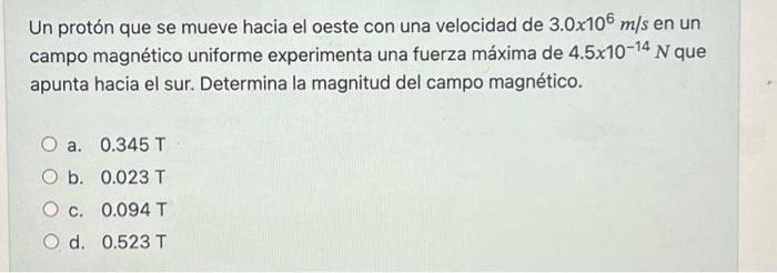 Un protón que se mueve hacia el oeste con una velocidad de \( 3.0 \times 10^{6} \mathrm{~m} / \mathrm{s} \) en un campo magné