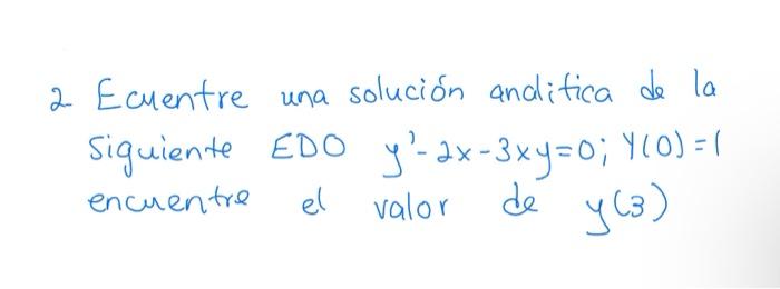 2 Ecuentre una solución anditica de la Siquiente EDO \( y^{\prime}-2 x-3 x y=0 ; y(0)=1 \) encuentre el valor de \( y(3) \)