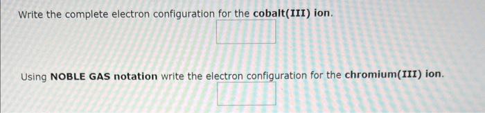 Write the complete electron configuration for the cobalt(III) ion.
Using NOBLE GAS notation write the electron confiauration 