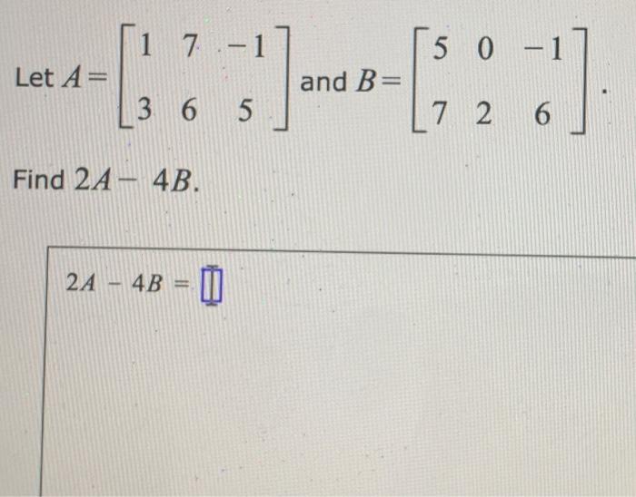 Solved Let A = 1 7.-1 Find 2A-4B. 5 0 -1 ] [ ²2 ] and B= 5 | Chegg.com