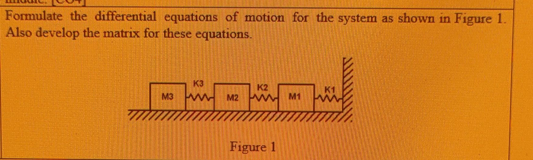 Formulate the differential equations of motion for the system as shown in Figure 1 . Also develop the matrix for these equati