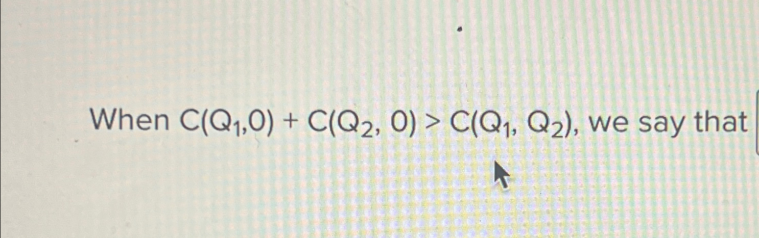 Solved When C(Q1,0)+C(Q2,0)>C(Q1,Q2), ﻿we say that | Chegg.com