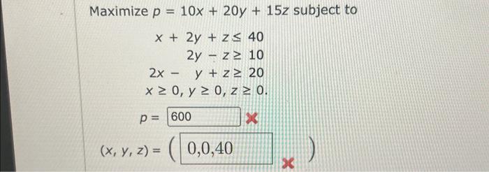 \( \begin{array}{c}e p=10 x+20 y+15 z \\ x+2 y+z \leq 40 \\ 2 y-z \geq 10 \\ 2 x-y+z \geq 20 \\ x \geq 0, y \geq 0, z \geq 0\