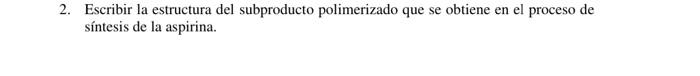 2. Escribir la estructura del subproducto polimerizado que se obtiene en el proceso de síntesis de la aspirina.