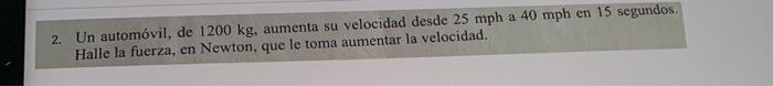 2. Un automóvil, de \( 1200 \mathrm{~kg} \), aumenta su velocidad desde \( 25 \mathrm{mph} \) a \( 40 \mathrm{mph} \) en 15 s