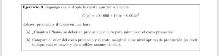 Ejereicio 3. Suponga que a Apple le cuesta aproximadamente \[ C(x)=400,000+160 x+0.001 x^{2} \] dólares, producir \( x \) iPh