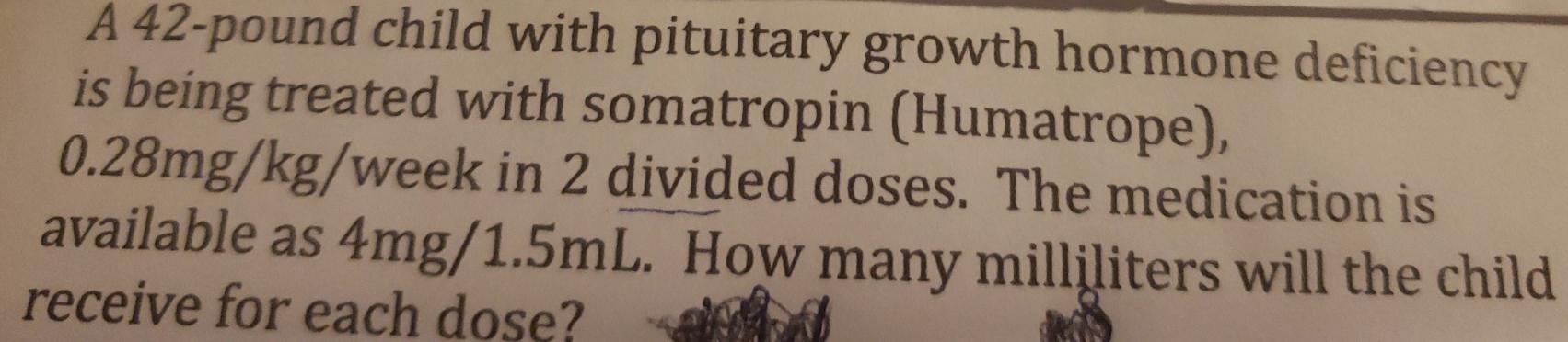 A 42-pound child with pituitary growth hormone deficiency is being treated with somatropin (Humatrope), 0.28mg/kg/week in 2 d