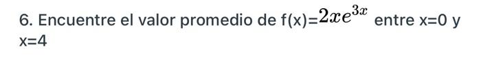 6. Encuentre el valor promedio de f(x)=2xe³* entre x=0 y 3x X=4