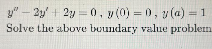 \[ y^{\prime \prime}-2 y^{\prime}+2 y=0, y(0)=0, y(a)=1 \] Solve the above boundary value problem