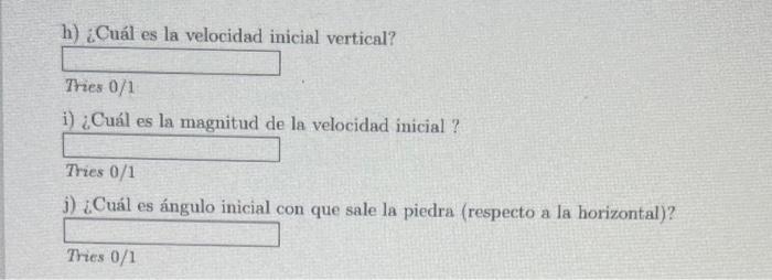 h) ¿Cuál es la velocidad inicial vertical? Tries \( 0 / 1 \) i) ¿Cuál es la magnitud de la velocidad inicial ? Tries 0/1 j) ¿